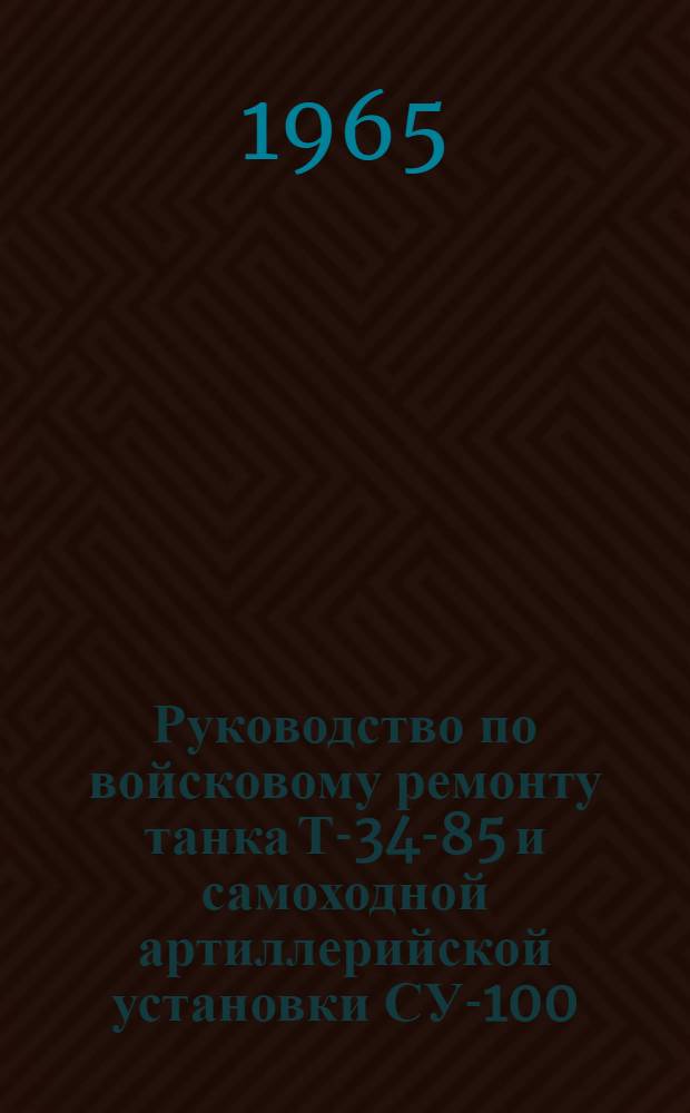 Руководство по войсковому ремонту танка Т-34-85 и самоходной артиллерийской установки СУ-100 : Утв. Гл. бронетанковым упр. 14/IV 1965 г.