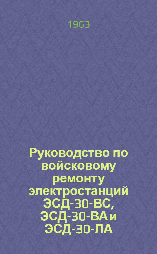 Руководство по войсковому ремонту электростанций ЭСД-30-ВС, ЭСД-30-ВА и ЭСД-30-ЛА : Утв. 15/XII 1962 г