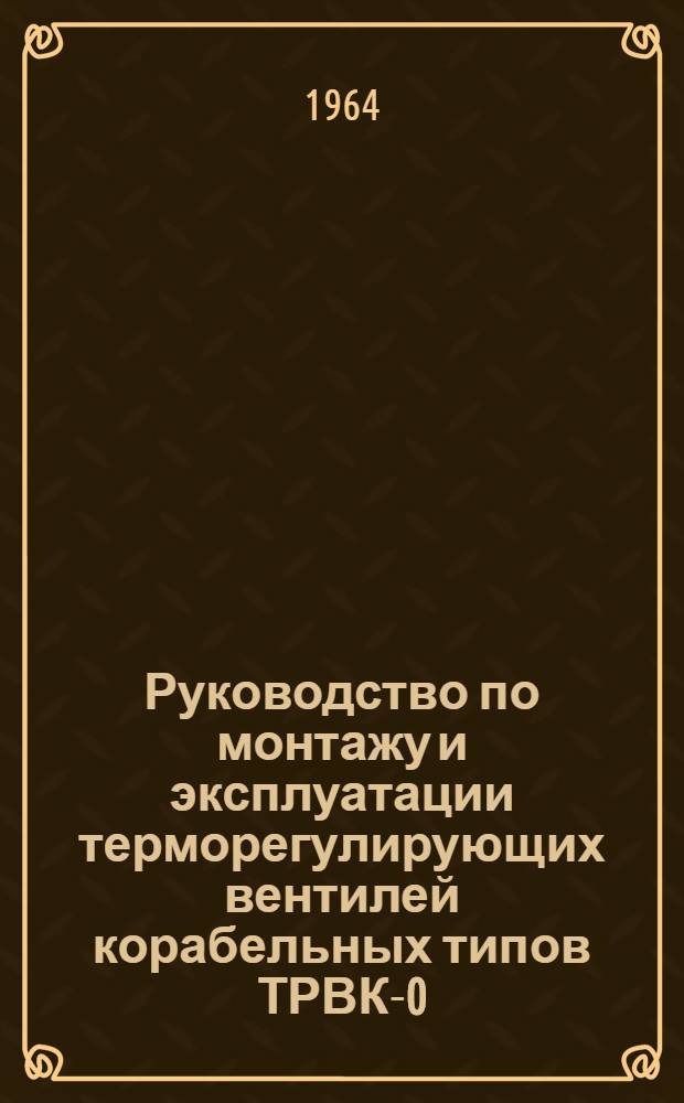 Руководство по монтажу и эксплуатации терморегулирующих вентилей корабельных типов ТРВК-0,5М, ТРВК-1М, ТРВК-2М, ТРВК-4М