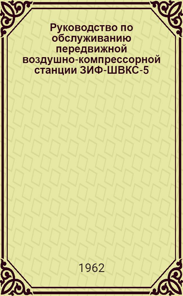 Руководство по обслуживанию передвижной воздушно-компрессорной станции ЗИФ-ШВКС-5 : Утв. Министерством угольной пром-сти