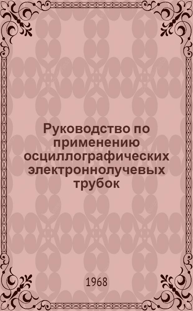 Руководство по применению осциллографических электроннолучевых трубок : НПО 204.000 : Утв. 26/III 1968 г.