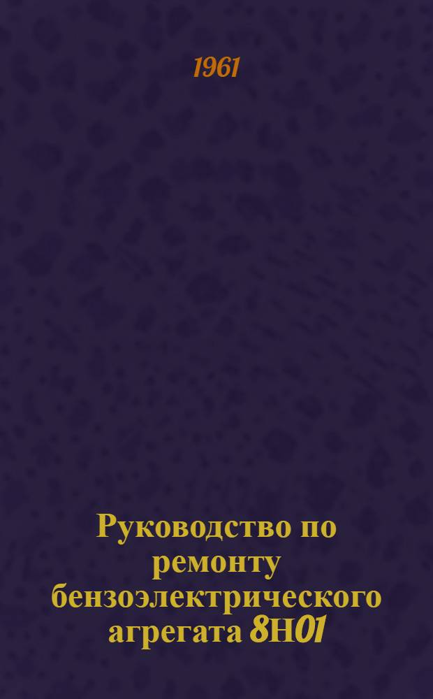 Руководство по ремонту бензоэлектрического агрегата 8Н01 : (Электрическая часть) : Утв. Гл. ракетно-арт. упр. 11/IV 1961 г