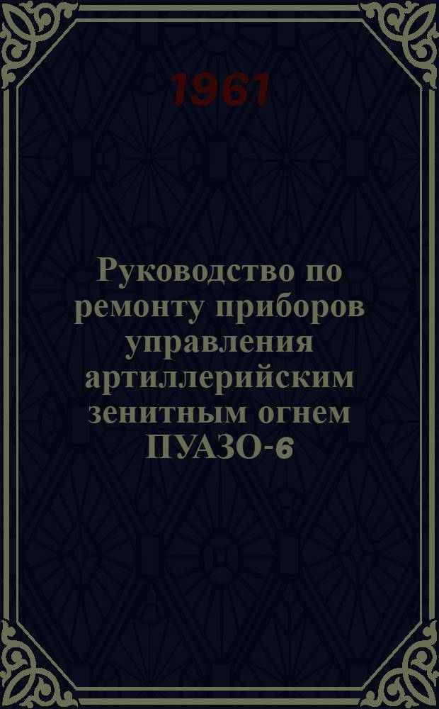 Руководство по ремонту приборов управления артиллерийским зенитным огнем ПУАЗО-6-60 и ПУАЗО-6-60Н : Утв. Гл. ракетно-арт. упр. 14/I 1961 г.