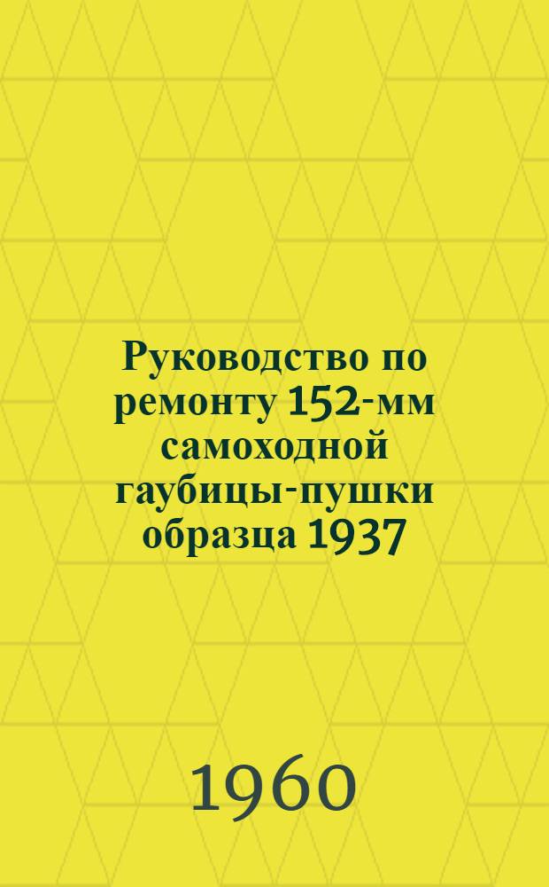 Руководство по ремонту 152-мм самоходной гаубицы-пушки образца 1937/43 г. и 122-мм самоходной пушки образца 1931/44 г.