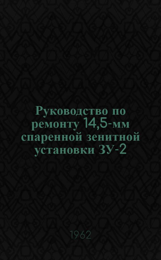 Руководство по ремонту 14,5-мм спаренной зенитной установки ЗУ-2 : Утв. Гл. ракетно-артиллер. упр. 28/III 1961 г.