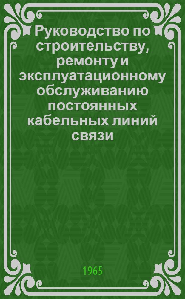 Руководство по строительству, ремонту и эксплуатационному обслуживанию постоянных кабельных линий связи : Утв. Нач. связи М-ва обороны СССР 5/V-1965 г