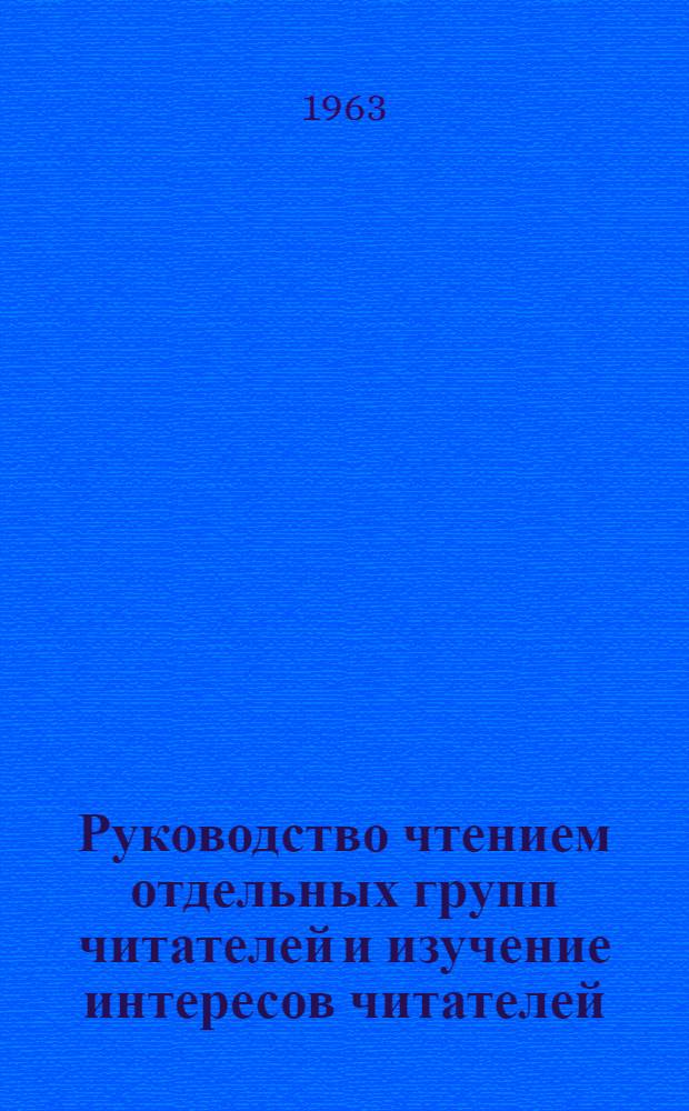Руководство чтением отдельных групп читателей и изучение интересов читателей : (Инструктивно-метод. письмо)