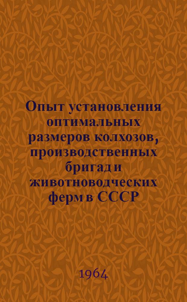 Опыт установления оптимальных размеров колхозов, производственных бригад и животноводческих ферм в СССР : (Доклад на Науч.-метод. совещании по вопросам методики определения оптимальных размеров соц. с.-х. предприятий и их производств. единиц. 22-27 июня 1964 г. в г. Москве)