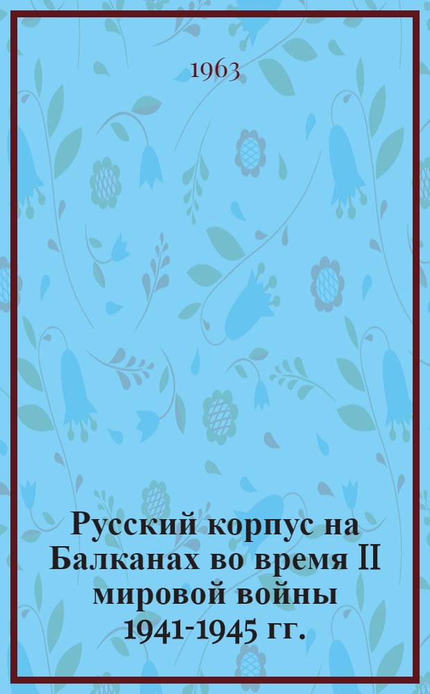 Русский корпус на Балканах во время II мировой войны 1941-1945 гг. : Исторический очерк и сборник воспоминаний соратников