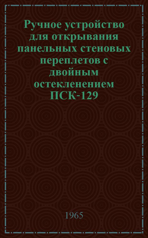 Ручное устройство для открывания панельных стеновых переплетов с двойным остекленением ПСК-129 : Рабочие чертежи (опытные)