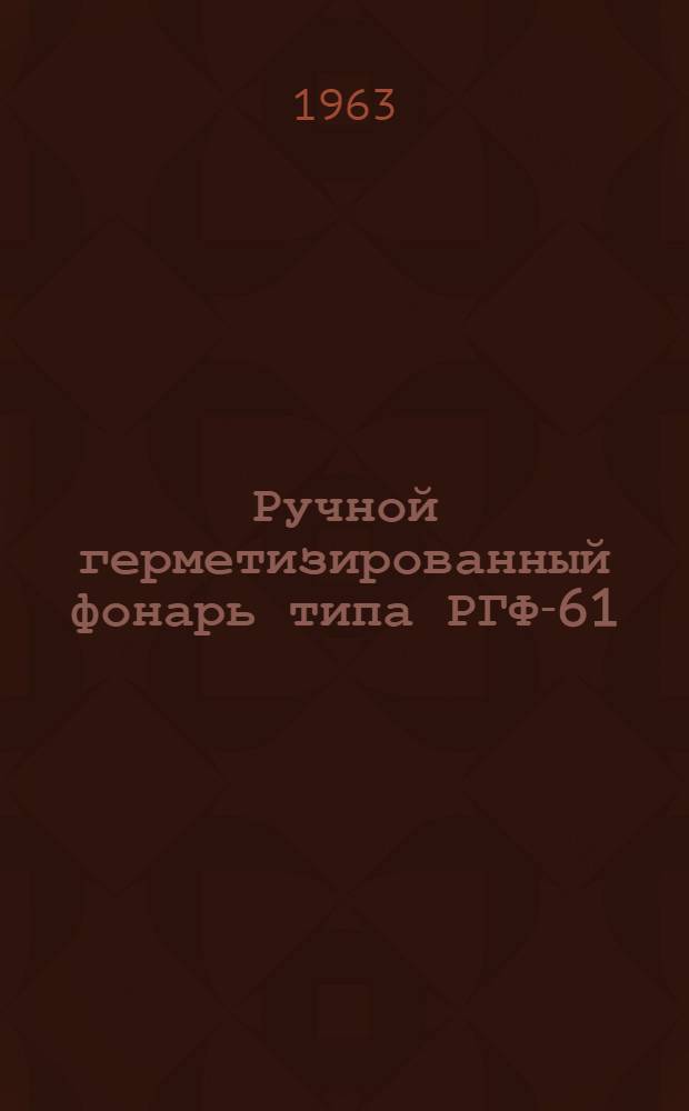 Ручной герметизированный фонарь типа РГФ-61 : Описание и инструкция по эксплуатации