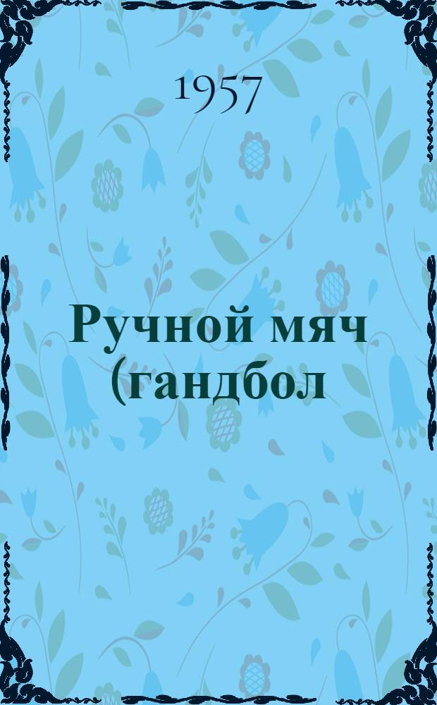 Ручной мяч (гандбол) 7:7 : Правила соревнований : Утв. Ком. по физ. культуре и спорту при Совете Министров СССР 7 февр. 1953 г. с изм. и доп. от 9 июля и 16 дек. 1954 г