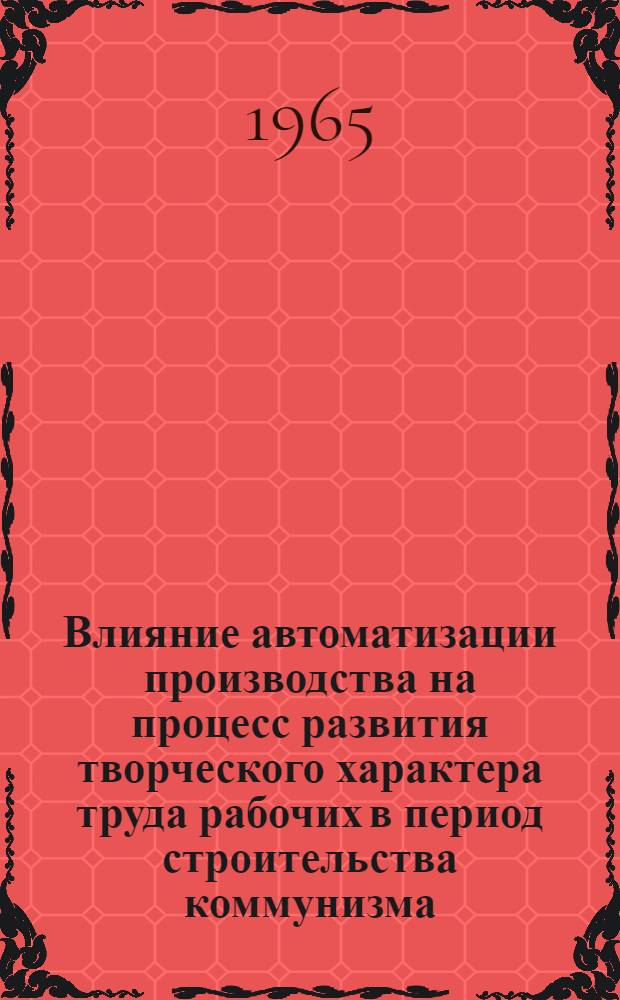 Влияние автоматизации производства на процесс развития творческого характера труда рабочих в период строительства коммунизма : Автореферат дис. на соискание учен. степени кандидата экон. наук