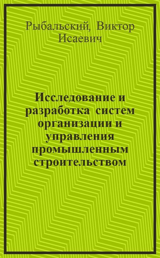 Исследование и разработка систем организации и управления промышленным строительством : (На примере УССР) : Автореферат дис. на соискание учен. степени д-ра техн. наук