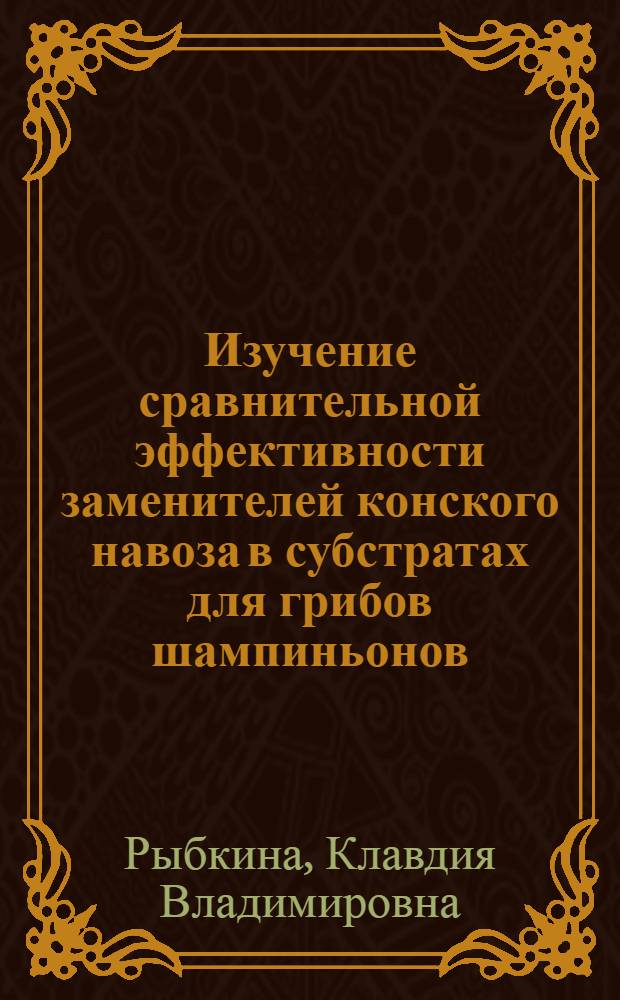 Изучение сравнительной эффективности заменителей конского навоза в субстратах для грибов шампиньонов : Автореферат дис. на соискание учен. степени канд. с.-х. наук