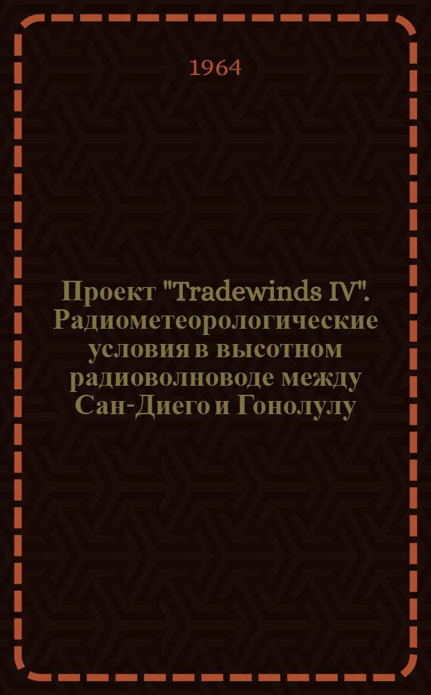 Проект "Tradewinds IV". Радиометеорологические условия в высотном радиоволноводе между Сан-Диего и Гонолулу. (22 и 26 июня 1961 г.) = Project Tradewinds IV: Radiometeorological conditions in the elevated duct between San Diego and Honolulu. (June 22 and 26, 1961) : Report of NRL Progress. (May, 1962)