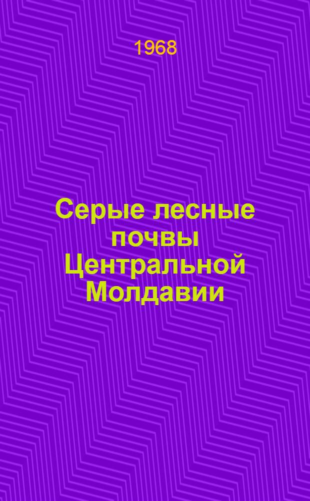 Серые лесные почвы Центральной Молдавии : Автореферат дис. на соискание учен. степени канд. геогр. наук : (695)