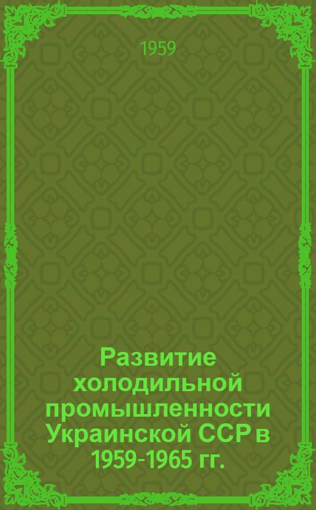 Развитие холодильной промышленности Украинской ССР в 1959-1965 гг. : (Из докладов, прочит. 15-го окт. 1959 г...)