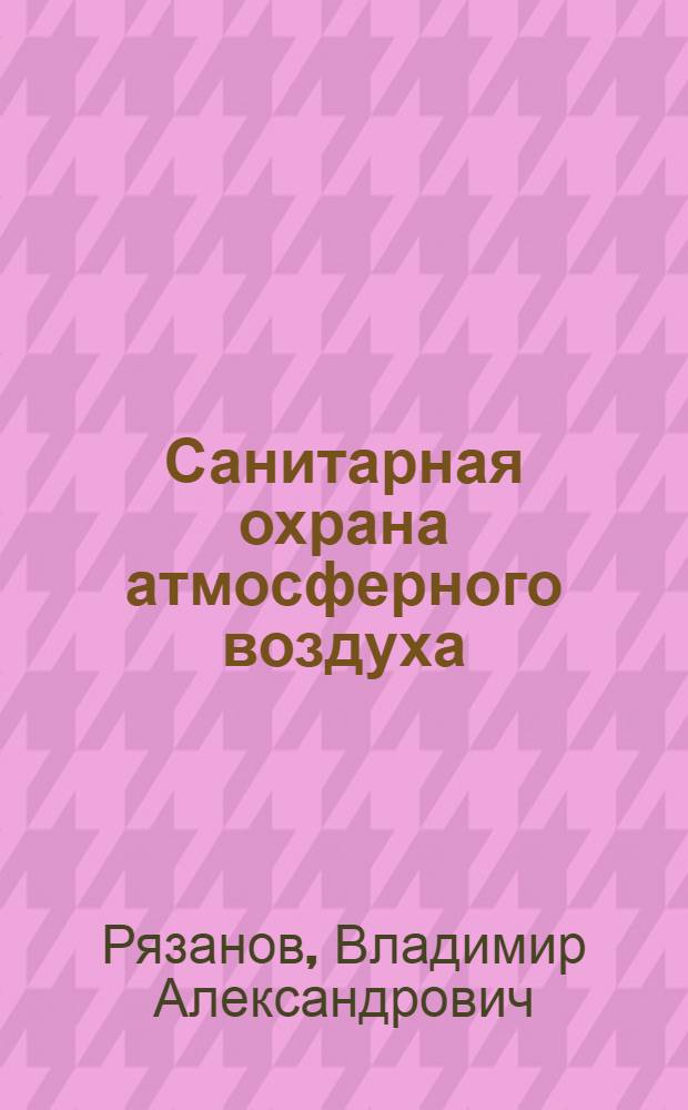 Санитарная охрана атмосферного воздуха : Загрязнение атмосферного воздуха населенных мест и его влияние на здоровье и сан. условия жизни населения : Учеб. пособие