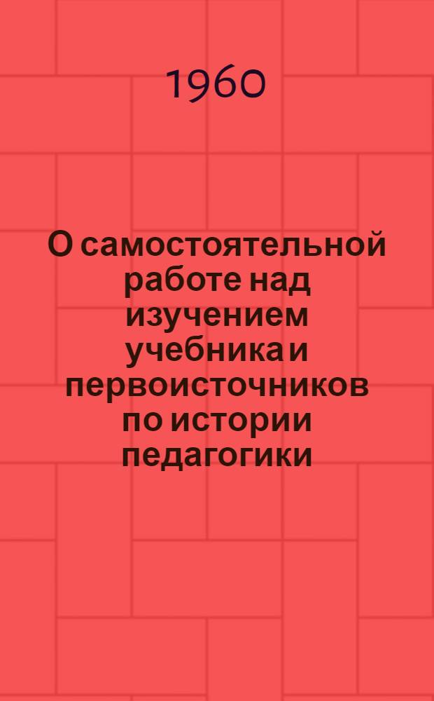 О самостоятельной работе над изучением учебника и первоисточников по истории педагогики : (Метод. письмо студентам-заочникам)