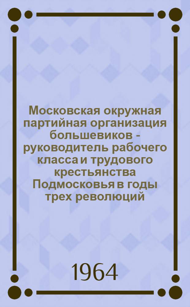 Московская окружная партийная организация большевиков - руководитель рабочего класса и трудового крестьянства Подмосковья в годы трех революций (1905-1917 гг.) : Автореферат дис. на соискание учен. степени кандидата ист. наук
