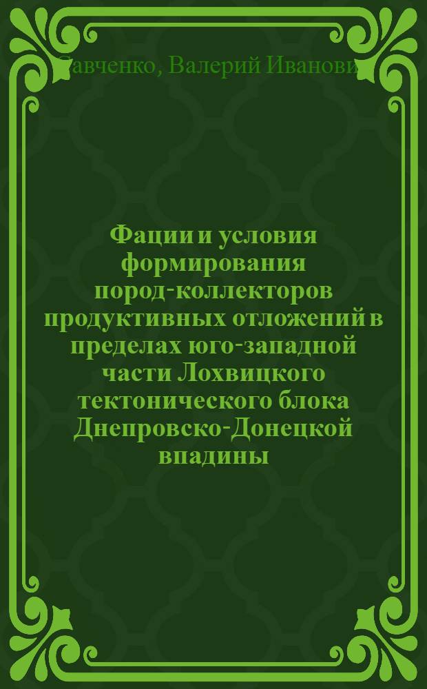Фации и условия формирования пород-коллекторов продуктивных отложений в пределах юго-западной части Лохвицкого тектонического блока Днепровско-Донецкой впадины (Гнединцевско-Чернухинская и Леляковско-Озерянская антиклинальные зоны) : Автореферат дис. на соискание учен. степени кандидата геол.-минерал. наук