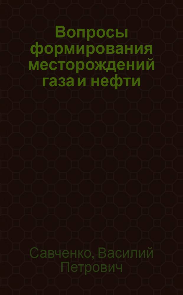 Вопросы формирования месторождений газа и нефти : Доклад по опублик. работам, представл. на соискание учен. степени доктора геол.-минерал. наук