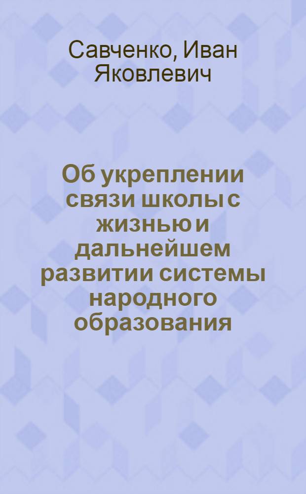 Об укреплении связи школы с жизнью и дальнейшем развитии системы народного образования : (Некоторый опыт работы школ)