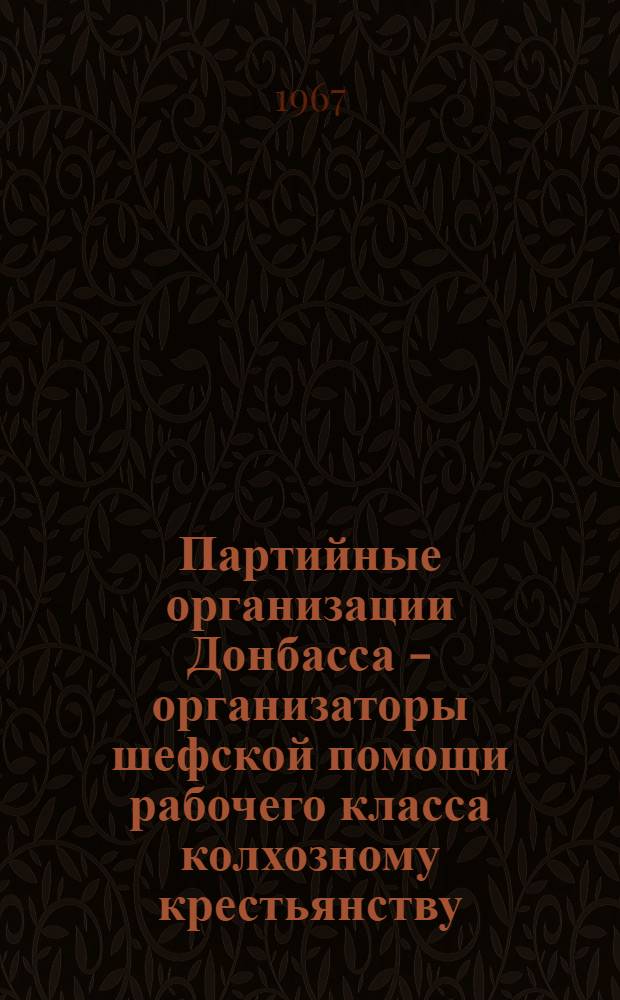 Партийные организации Донбасса - организаторы шефской помощи рабочего класса колхозному крестьянству (1956-1961 гг.) : Специальность № 570 - История КПСС : Автореферат дис. на соискание учен. степени канд. ист. наук