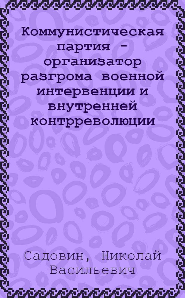 Коммунистическая партия - организатор разгрома военной интервенции и внутренней контрреволюции
