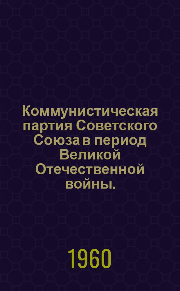 Коммунистическая партия Советского Союза в период Великой Отечественной войны. (Июнь 1941-1945 гг.) : Учеб. пособие
