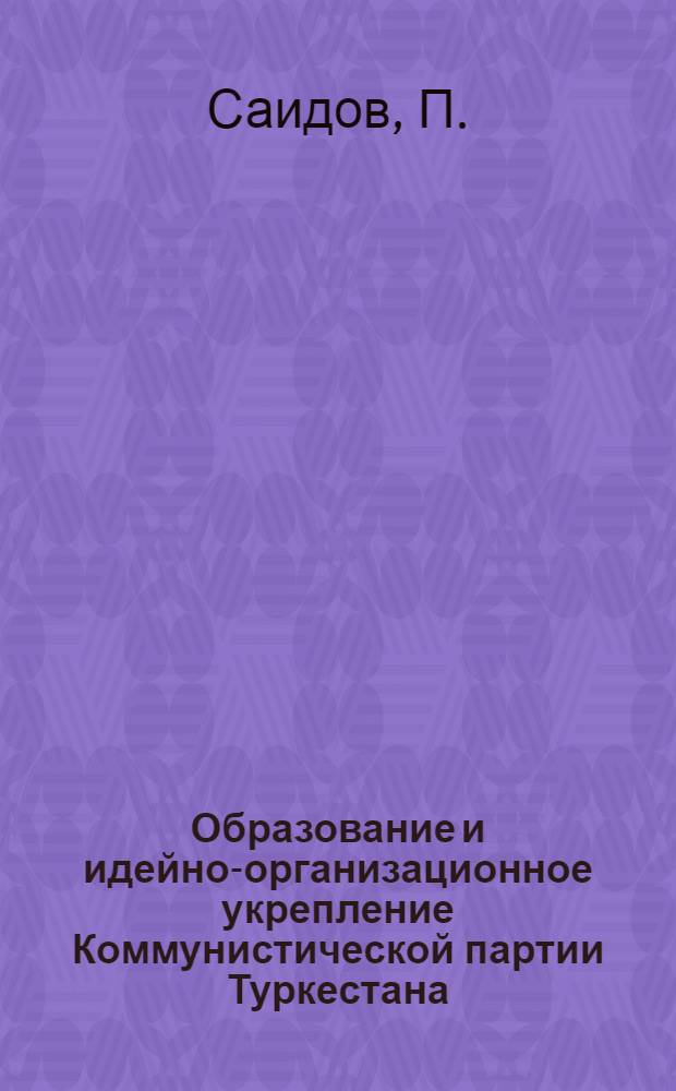 Образование и идейно-организационное укрепление Коммунистической партии Туркестана (1918-1920 гг.) : Автореферат дис. на соискание учен. степени кандидата ист. наук