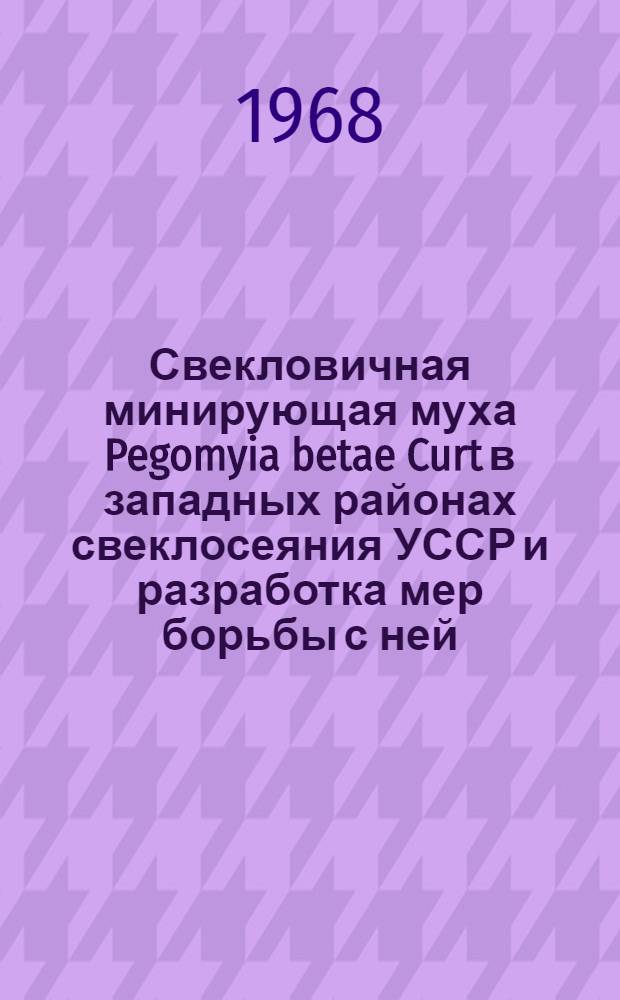 Свекловичная минирующая муха Pegomyia betae Curt в западных районах свеклосеяния УССР и разработка мер борьбы с ней : Автореферат дис. на соискание учен. степени канд. биол. наук