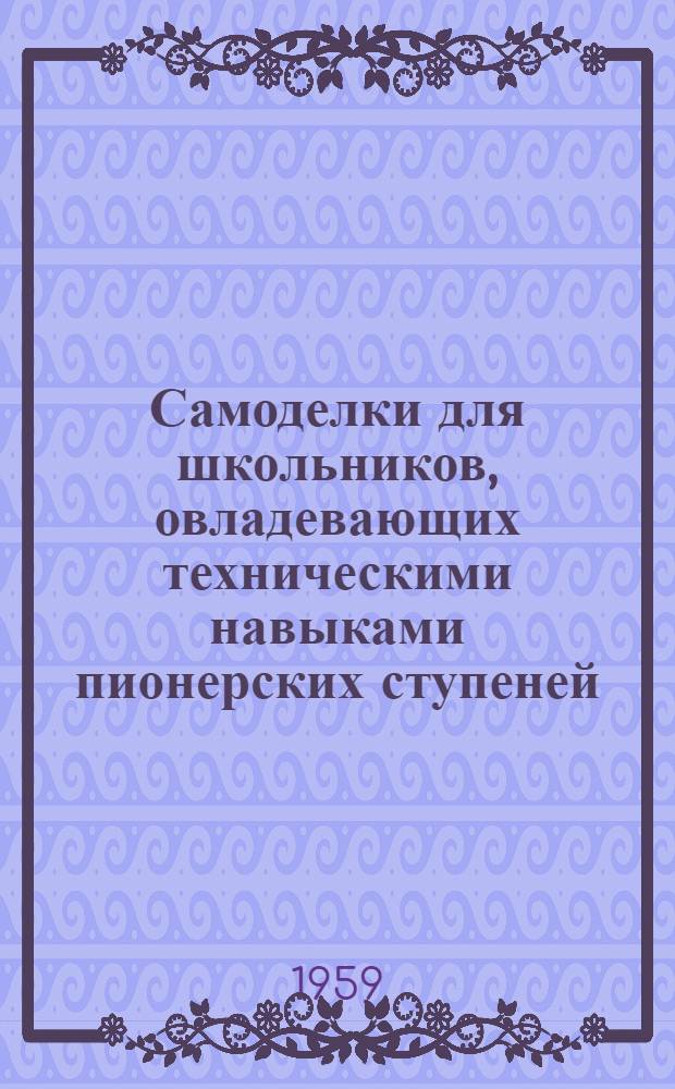 Самоделки для школьников, овладевающих техническими навыками пионерских ступеней : (Метод. пособие)