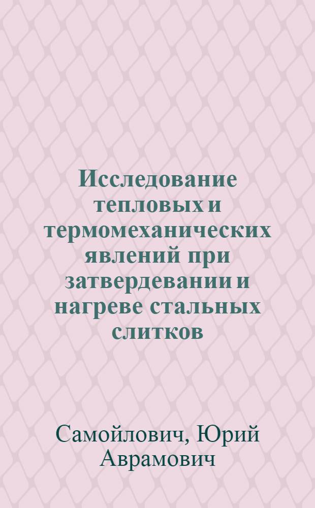 Исследование тепловых и термомеханических явлений при затвердевании и нагреве стальных слитков : Автореферат дис. на соискание учен. степени д-ра техн. наук
