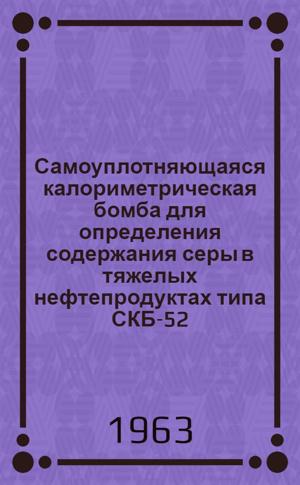 Самоуплотняющаяся калориметрическая бомба для определения содержания серы в тяжелых нефтепродуктах типа СКБ-52 (ЛБС) : Инструкция по эксплуатации : И-Л151