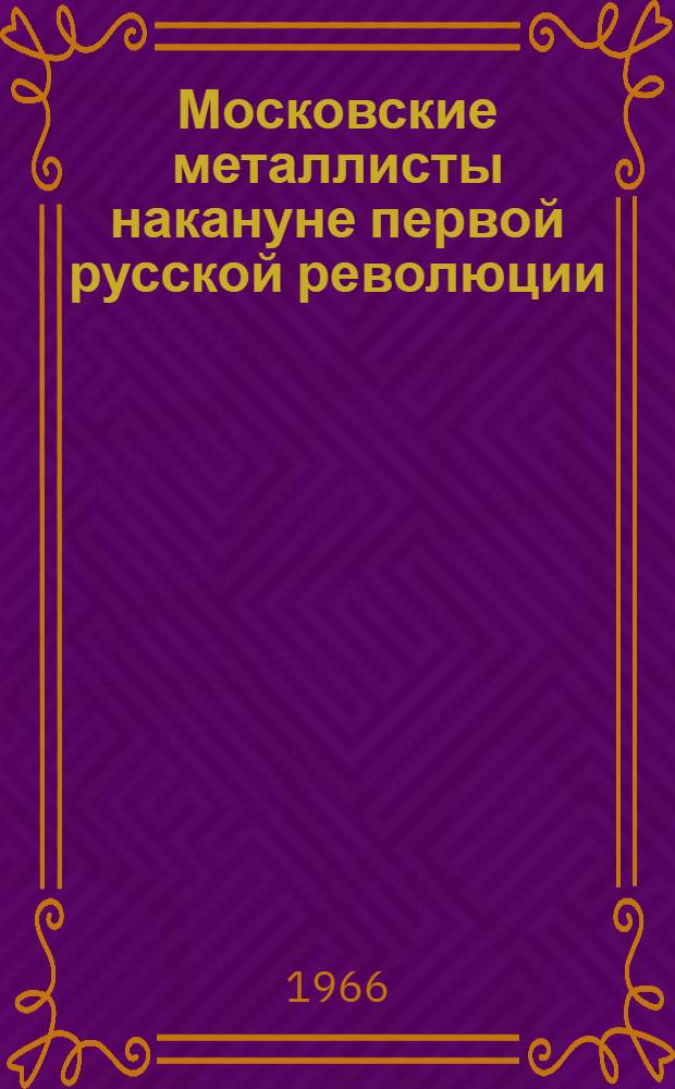Московские металлисты накануне первой русской революции (1890-1904 гг.) : (К вопросу о роли передового отряда рабочего класса в революц. движении) : Автореферат дис. на соискание учен. степени канд. ист. наук