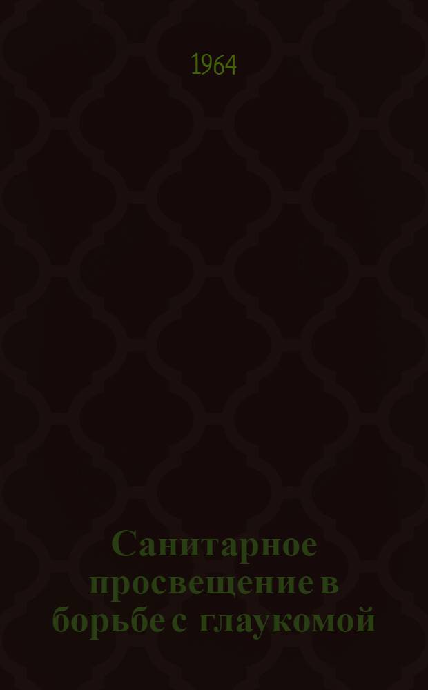 Санитарное просвещение в борьбе с глаукомой : (Инструктивно-метод. материалы в помощь практ. врачу-офтальмологу и сред. мед. работнику)