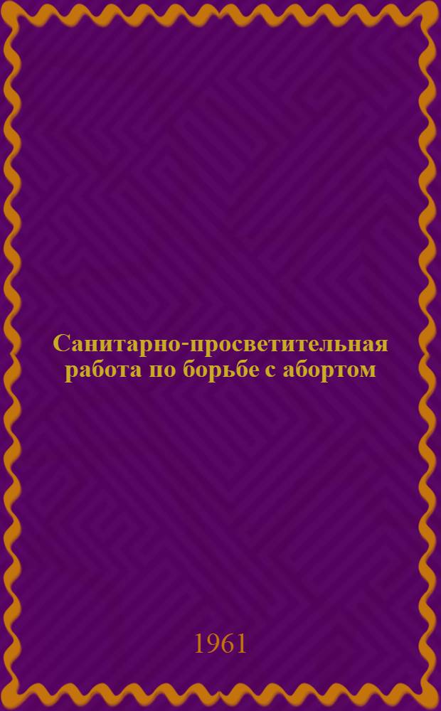 Санитарно-просветительная работа по борьбе с абортом : (Инструктивно-метод. письмо) : Главврачам родильных домов, женских консультаций, зав. акушерско-гинеколог. отд-ниями больниц, акушеркам колхозных родильных домов и фельдшерско-акушерских пунктов