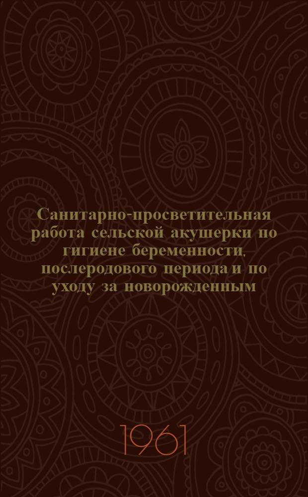 Санитарно-просветительная работа сельской акушерки по гигиене беременности, послеродового периода и по уходу за новорожденным : (Инструктивно-метод. письмо) : Главврачам районов, акушерам-гинекологам и гл. врачам сельск. район. и участковых больниц, акушеркам фельдшерско-акушерских пунктов и колхозных родильных домов