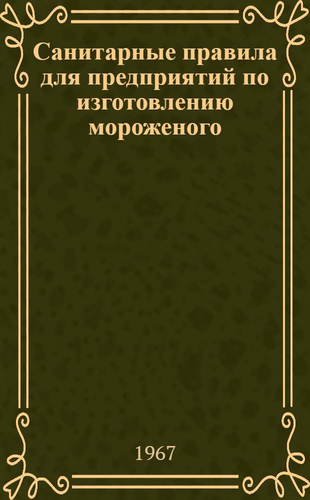 Санитарные правила для предприятий по изготовлению мороженого : Утв. Гл. сан. врач. СССР, 25/X 1967
