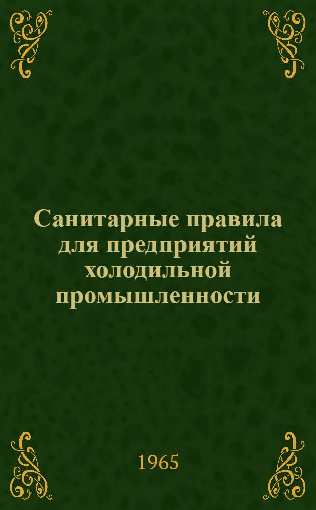 Санитарные правила для предприятий холодильной промышленности : Утв. Гл. сан. врачом СССР 13/VII 1964 г