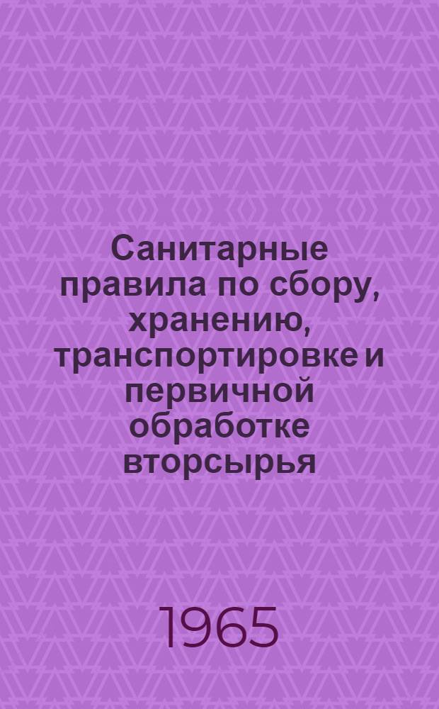 Санитарные правила по сбору, хранению, транспортировке и первичной обработке вторсырья : Утв. Гл. сан. врачом СССР 30/VI 1965 г