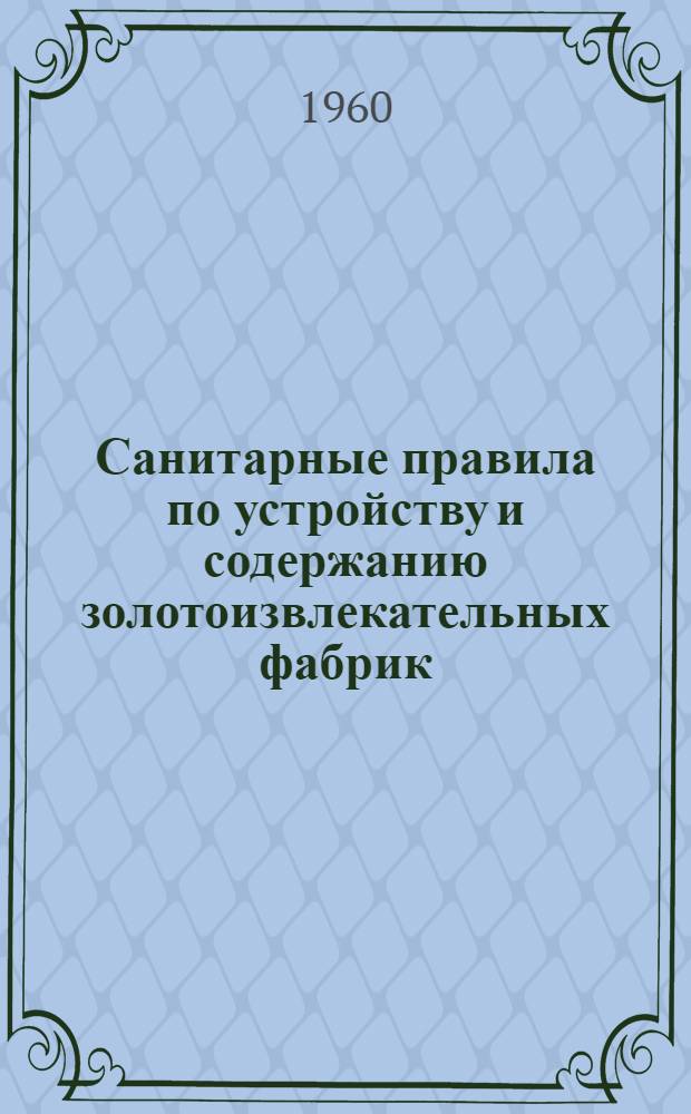 Санитарные правила по устройству и содержанию золотоизвлекательных фабрик : Утв. Гл. гос. сан. инспекцией СССР 23/II 1960 г