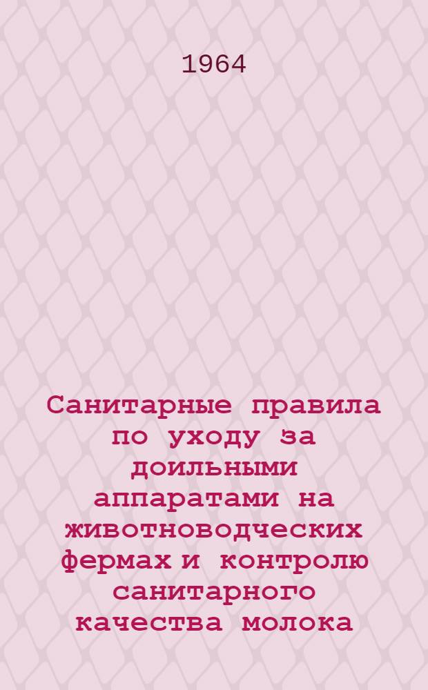 Санитарные правила по уходу за доильными аппаратами на животноводческих фермах и контролю санитарного качества молока : (Утв. 20/VII 1963 г. в доп. к "Санитарным правилам для молочных ферм, колхозов и совхозов", утв. 9/V 1962 г.)