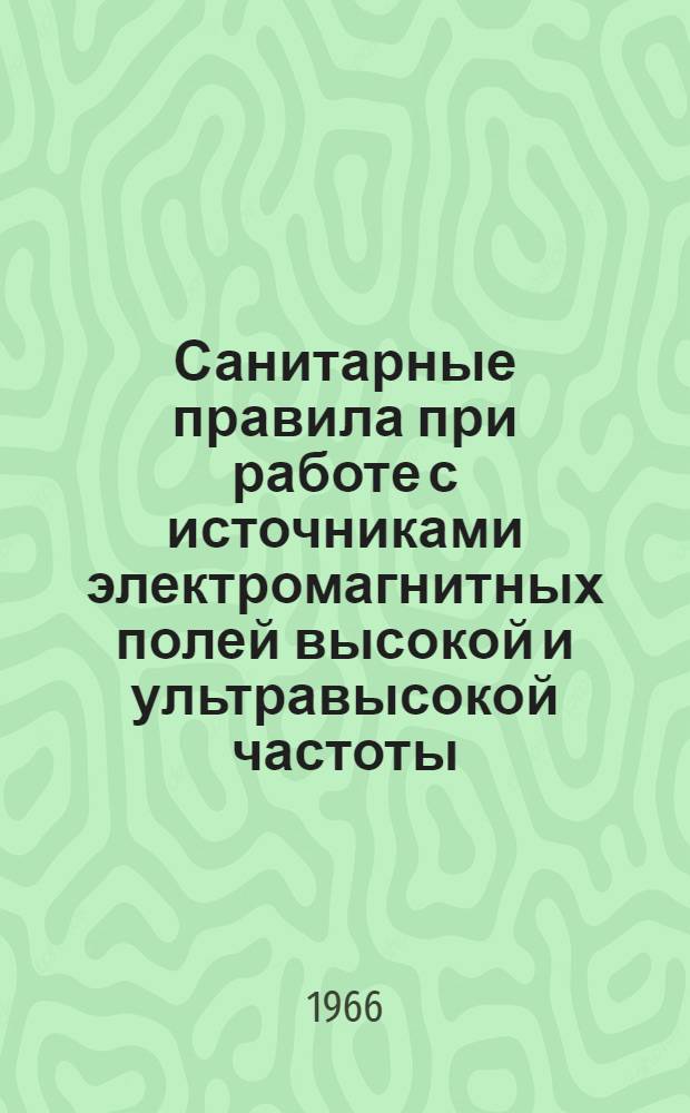 Санитарные правила при работе с источниками электромагнитных полей высокой и ультравысокой частоты : Утв. Гл. гос. сан. врачом СССР 1/II 1966 г