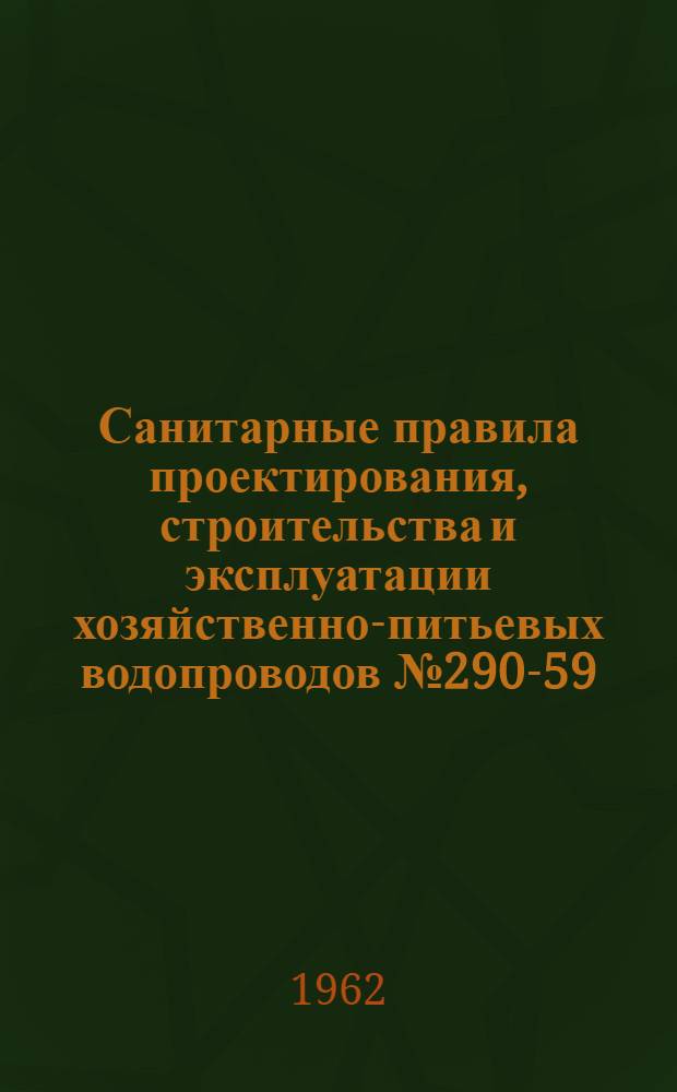 Санитарные правила проектирования, строительства и эксплуатации хозяйственно-питьевых водопроводов № 290-59 : Утв. 22/IV 1959 г.