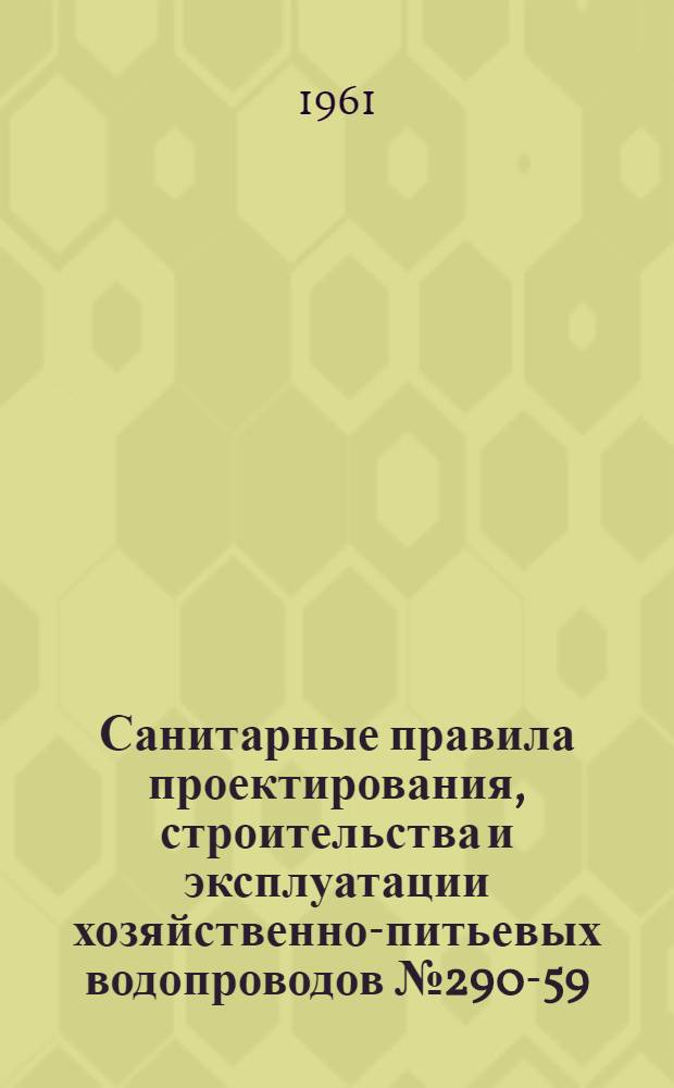 Санитарные правила проектирования, строительства и эксплуатации хозяйственно-питьевых водопроводов № 290-59 : Утв. 22/IV 1959 г.