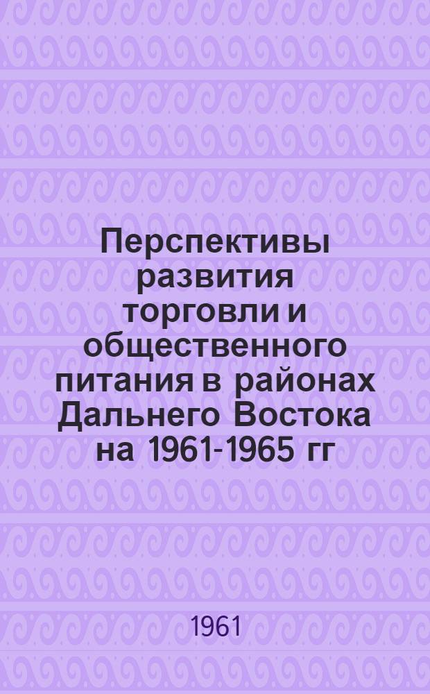 Перспективы развития торговли и общественного питания в районах Дальнего Востока на 1961-1965 гг. : (Доклад на секции трудовых ресурсов...)