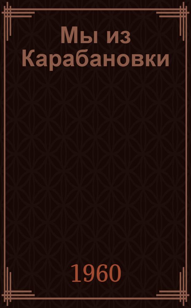 Мы из Карабановки : Пьеса в 1 д
